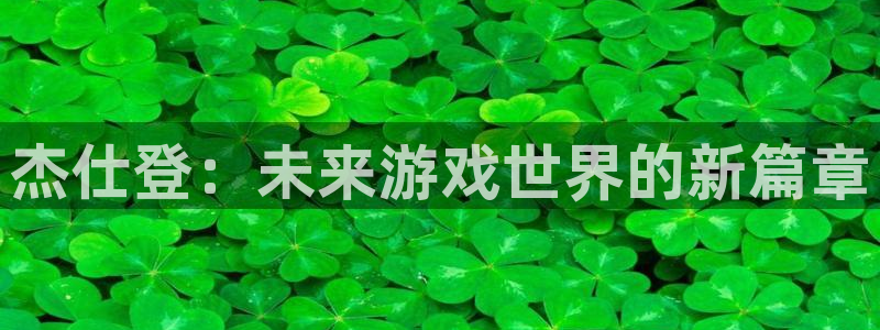db电竞官网注册平台怎么样可靠吗：杰仕登：未来游戏世界的新篇章