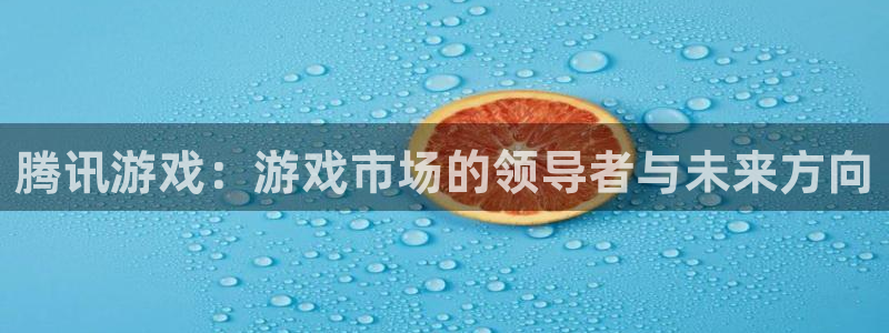 db电竞官网代理注册不了：腾讯游戏：游戏市场的领导者与未来方向