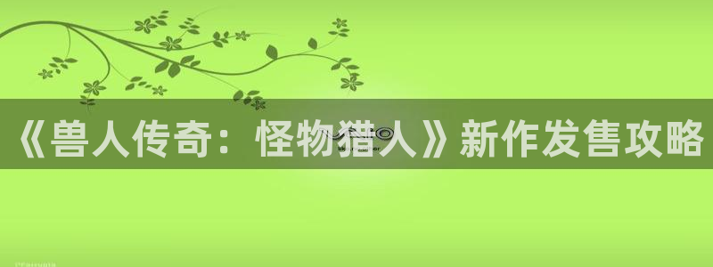 db电竞官网代理开号平台：《兽人传奇：怪物猎人》新作发售攻略